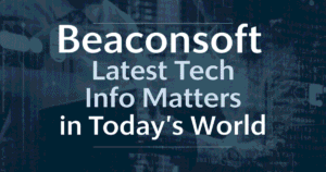 Beaconsoft Latest Tech Info Matters in Today’s World